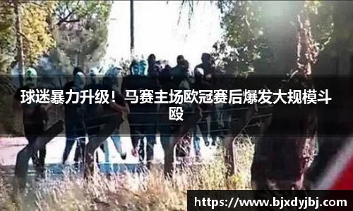 球迷暴力升级！马赛主场欧冠赛后爆发大规模斗殴